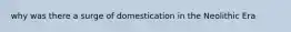 why was there a surge of domestication in the Neolithic Era