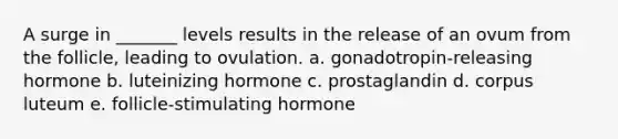 A surge in _______ levels results in the release of an ovum from the follicle, leading to ovulation. a. gonadotropin-releasing hormone b. luteinizing hormone c. prostaglandin d. corpus luteum e. follicle-stimulating hormone