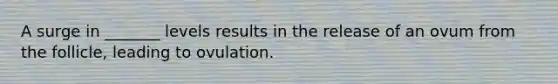 A surge in _______ levels results in the release of an ovum from the follicle, leading to ovulation.
