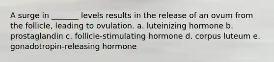 A surge in _______ levels results in the release of an ovum from the follicle, leading to ovulation. a. luteinizing hormone b. prostaglandin c. follicle-stimulating hormone d. corpus luteum e. gonadotropin-releasing hormone