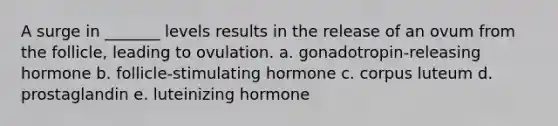 A surge in _______ levels results in the release of an ovum from the follicle, leading to ovulation. a. gonadotropin-releasing hormone b. follicle-stimulating hormone c. corpus luteum d. prostaglandin e. luteinizing hormone