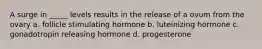 A surge in _____ levels results in the release of a ovum from the ovary a. follicle stimulating hormone b. luteinizing hormone c. gonadotropin releasing hormone d. progesterone