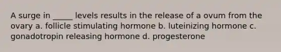 A surge in _____ levels results in the release of a ovum from the ovary a. follicle stimulating hormone b. luteinizing hormone c. gonadotropin releasing hormone d. progesterone