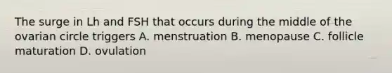 The surge in Lh and FSH that occurs during the middle of the ovarian circle triggers A. menstruation B. menopause C. follicle maturation D. ovulation