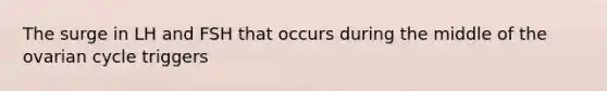 The surge in LH and FSH that occurs during the middle of the ovarian cycle triggers