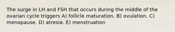 The surge in LH and FSH that occurs during the middle of the ovarian cycle triggers A) follicle maturation. B) ovulation. C) menopause. D) atresia. E) menstruation