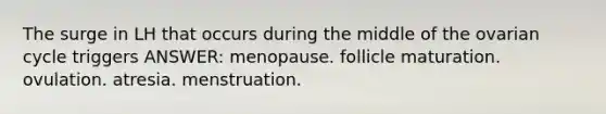 The surge in LH that occurs during the middle of the ovarian cycle triggers ANSWER: menopause. follicle maturation. ovulation. atresia. menstruation.