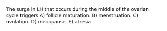 The surge in LH that occurs during the middle of the ovarian cycle triggers A) follicle maturation. B) menstruation. C) ovulation. D) menopause. E) atresia