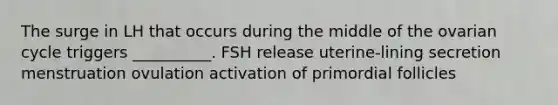 The surge in LH that occurs during the middle of the ovarian cycle triggers __________. FSH release uterine-lining secretion menstruation ovulation activation of primordial follicles