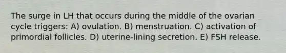 The surge in LH that occurs during the middle of the ovarian cycle triggers: A) ovulation. B) menstruation. C) activation of primordial follicles. D) uterine-lining secretion. E) FSH release.