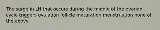 The surge in LH that occurs during the middle of the ovarian cycle triggers ovulation follicle maturation menstruation none of the above