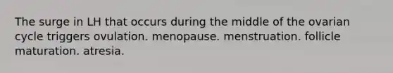 The surge in LH that occurs during the middle of the ovarian cycle triggers ovulation. menopause. menstruation. follicle maturation. atresia.