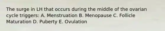 The surge in LH that occurs during the middle of the ovarian cycle triggers: A. Menstruation B. Menopause C. Follicle Maturation D. Puberty E. Ovulation