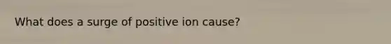 What does a surge of positive ion cause?