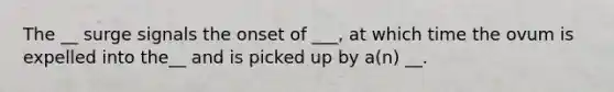 The __ surge signals the onset of ___, at which time the ovum is expelled into the__ and is picked up by a(n) __.