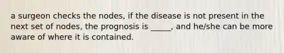 a surgeon checks the nodes, if the disease is not present in the next set of nodes, the prognosis is _____, and he/she can be more aware of where it is contained.