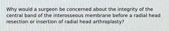 Why would a surgeon be concerned about the integrity of the central band of the interosseous membrane before a radial head resection or insertion of radial head arthroplasty?