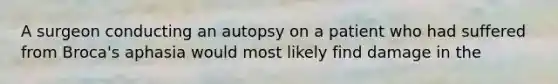 A surgeon conducting an autopsy on a patient who had suffered from Broca's aphasia would most likely find damage in the