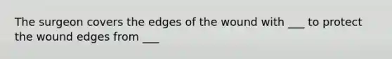 The surgeon covers the edges of the wound with ___ to protect the wound edges from ___