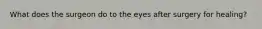 What does the surgeon do to the eyes after surgery for healing?