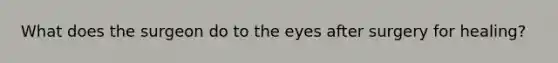 What does the surgeon do to the eyes after surgery for healing?