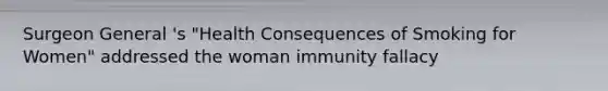 Surgeon General 's "Health Consequences of Smoking for Women" addressed the woman immunity fallacy