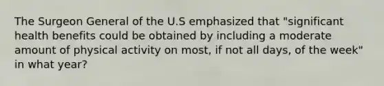 The Surgeon General of the U.S emphasized that "significant health benefits could be obtained by including a moderate amount of physical activity on most, if not all days, of the week" in what year?