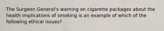 The Surgeon General's warning on cigarette packages about the health implications of smoking is an example of which of the following ethical issues?