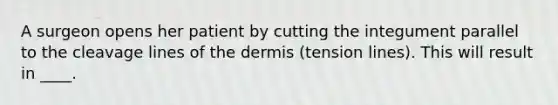 A surgeon opens her patient by cutting the integument parallel to the cleavage lines of <a href='https://www.questionai.com/knowledge/kEsXbG6AwS-the-dermis' class='anchor-knowledge'>the dermis</a> (tension lines). This will result in ____.