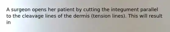 A surgeon opens her patient by cutting the integument parallel to the cleavage lines of <a href='https://www.questionai.com/knowledge/kEsXbG6AwS-the-dermis' class='anchor-knowledge'>the dermis</a> (tension lines). This will result in