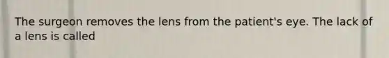 The surgeon removes the lens from the patient's eye. The lack of a lens is called