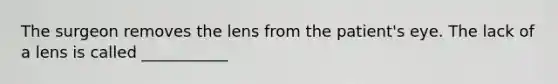 The surgeon removes the lens from the patient's eye. The lack of a lens is called ___________