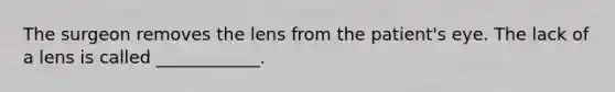 The surgeon removes the lens from the patient's eye. The lack of a lens is called ____________.