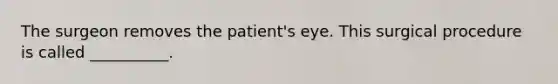 The surgeon removes the patient's eye. This surgical procedure is called __________.