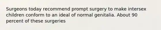 Surgeons today recommend prompt surgery to make intersex children conform to an ideal of normal genitalia. About 90 percent of these surgeries