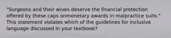 "Surgeons and their wives deserve the financial protection offered by these caps onmonetary awards in malpractice suits." This statement violates which of the guidelines for inclusive language discussed in your textbook?