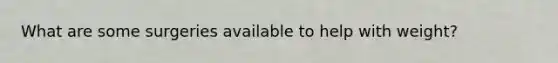 What are some surgeries available to help with weight?