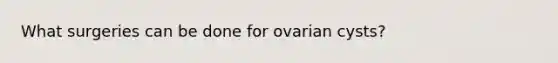 What surgeries can be done for ovarian cysts?