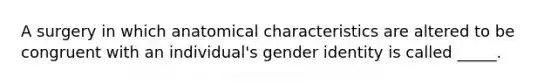 A surgery in which anatomical characteristics are altered to be congruent with an individual's gender identity is called _____.