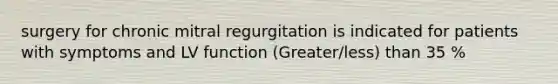 surgery for chronic mitral regurgitation is indicated for patients with symptoms and LV function (Greater/less) than 35 %