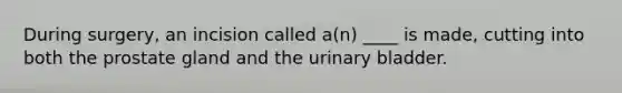 During surgery, an incision called a(n) ____ is made, cutting into both the prostate gland and the urinary bladder.