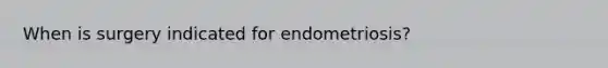 When is surgery indicated for endometriosis?