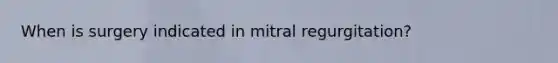 When is surgery indicated in mitral regurgitation?