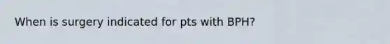 When is surgery indicated for pts with BPH?