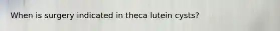 When is surgery indicated in theca lutein cysts?