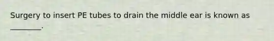 Surgery to insert PE tubes to drain the middle ear is known as ________.