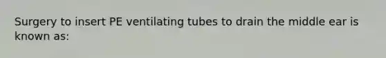 Surgery to insert PE ventilating tubes to drain the middle ear is known as: