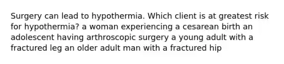 Surgery can lead to hypothermia. Which client is at greatest risk for hypothermia? a woman experiencing a cesarean birth an adolescent having arthroscopic surgery a young adult with a fractured leg an older adult man with a fractured hip