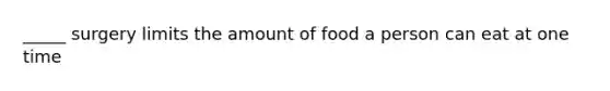 _____ surgery limits the amount of food a person can eat at one time