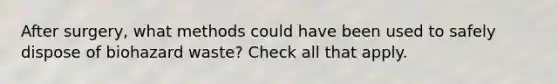 After surgery, what methods could have been used to safely dispose of biohazard waste? Check all that apply.